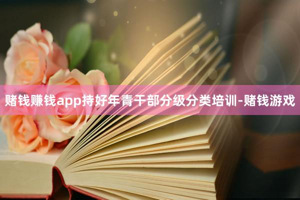 赌钱赚钱app持好年青干部分级分类培训-赌钱游戏