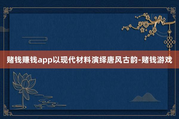赌钱赚钱app以现代材料演绎唐风古韵-赌钱游戏