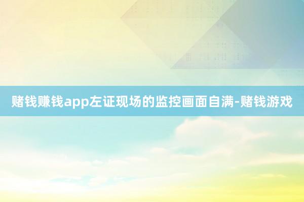 赌钱赚钱app左证现场的监控画面自满-赌钱游戏