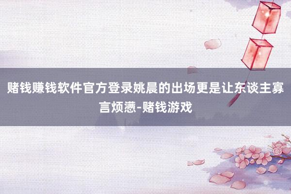 赌钱赚钱软件官方登录姚晨的出场更是让东谈主寡言烦懑-赌钱游戏