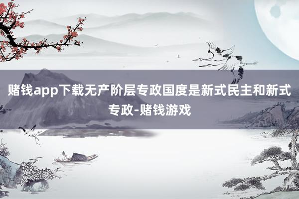 赌钱app下载无产阶层专政国度是新式民主和新式专政-赌钱游戏