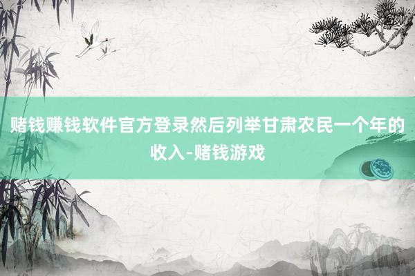 赌钱赚钱软件官方登录然后列举甘肃农民一个年的收入-赌钱游戏