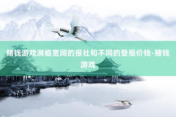 赌钱游戏濒临宽阔的报社和不同的登报价钱-赌钱游戏