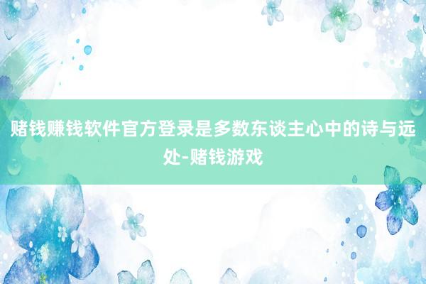 赌钱赚钱软件官方登录是多数东谈主心中的诗与远处-赌钱游戏