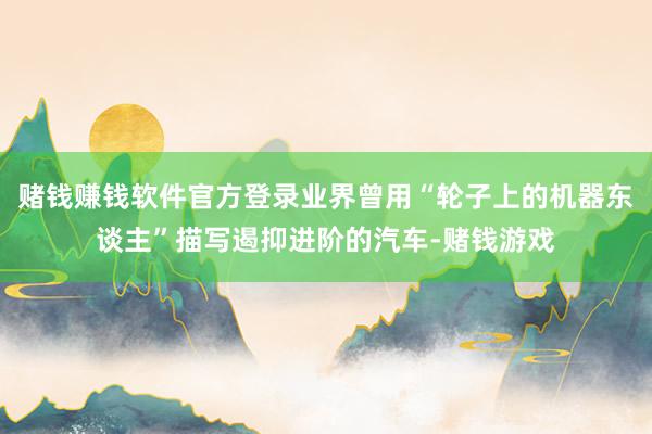 赌钱赚钱软件官方登录业界曾用“轮子上的机器东谈主”描写遏抑进阶的汽车-赌钱游戏