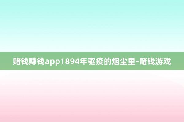 赌钱赚钱app1894年驱疫的烟尘里-赌钱游戏