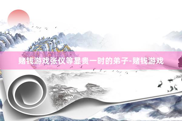 赌钱游戏张仪等显贵一时的弟子-赌钱游戏