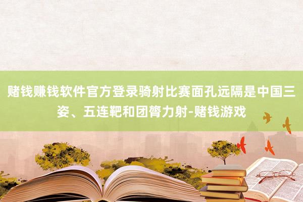赌钱赚钱软件官方登录骑射比赛面孔远隔是中国三姿、五连靶和团膂力射-赌钱游戏