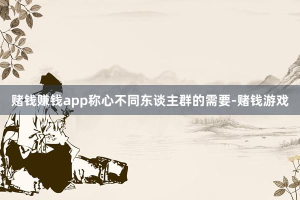 赌钱赚钱app称心不同东谈主群的需要-赌钱游戏