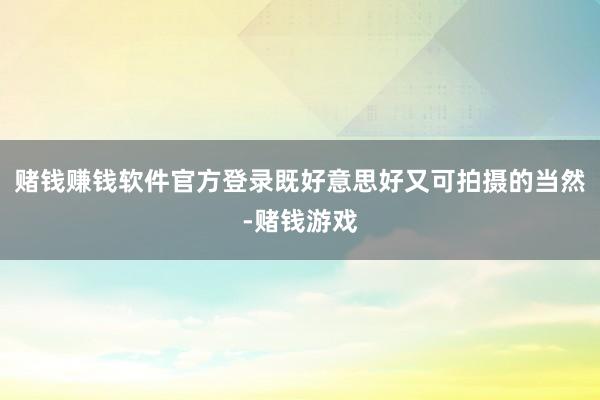 赌钱赚钱软件官方登录既好意思好又可拍摄的当然-赌钱游戏