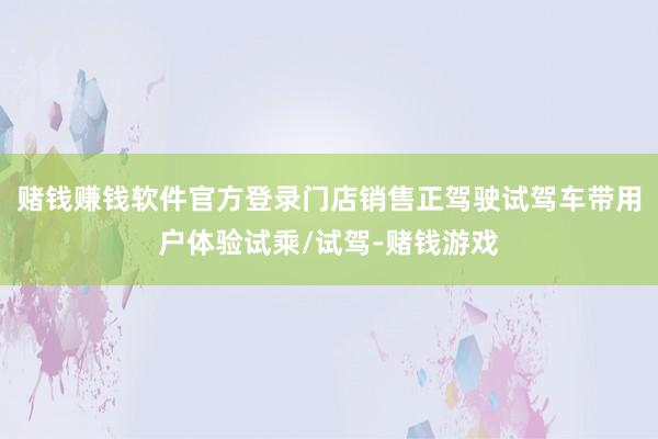 赌钱赚钱软件官方登录门店销售正驾驶试驾车带用户体验试乘/试驾-赌钱游戏