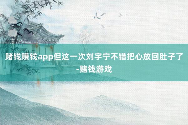 赌钱赚钱app但这一次刘宇宁不错把心放回肚子了-赌钱游戏