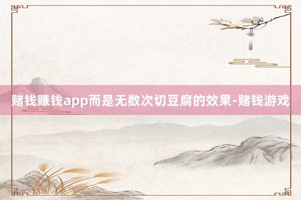 赌钱赚钱app而是无数次切豆腐的效果-赌钱游戏
