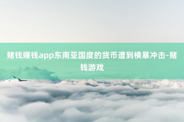 赌钱赚钱app东南亚国度的货币遭到横暴冲击-赌钱游戏