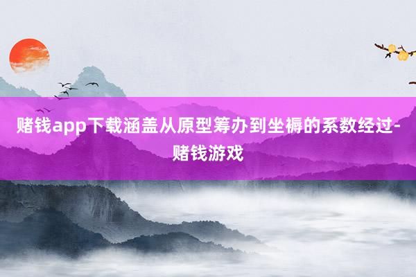 赌钱app下载涵盖从原型筹办到坐褥的系数经过-赌钱游戏