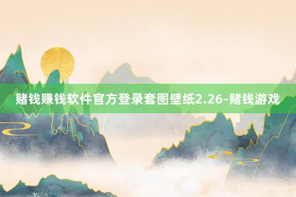 赌钱赚钱软件官方登录套图壁纸2.26-赌钱游戏