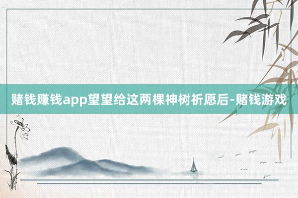 赌钱赚钱app望望给这两棵神树祈愿后-赌钱游戏