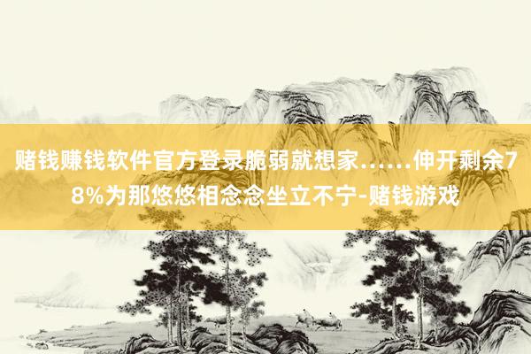 赌钱赚钱软件官方登录脆弱就想家……伸开剩余78%为那悠悠相念念坐立不宁-赌钱游戏
