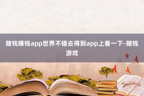 赌钱赚钱app世界不错去得到app上看一下-赌钱游戏