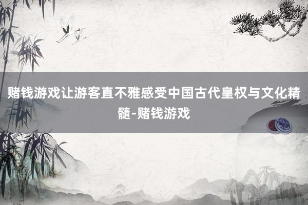 赌钱游戏让游客直不雅感受中国古代皇权与文化精髓-赌钱游戏