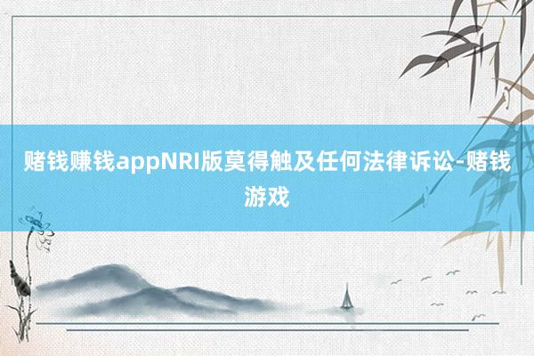 赌钱赚钱appNRI版莫得触及任何法律诉讼-赌钱游戏