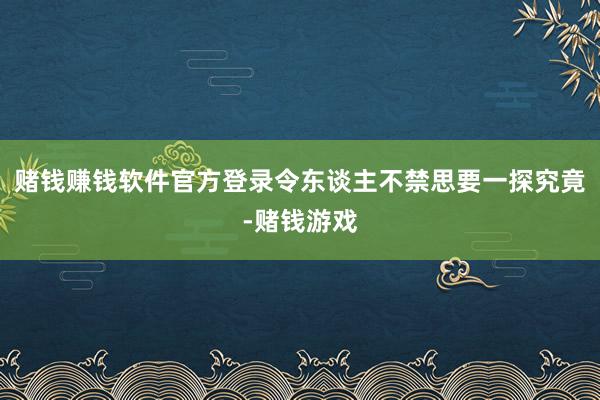 赌钱赚钱软件官方登录令东谈主不禁思要一探究竟-赌钱游戏