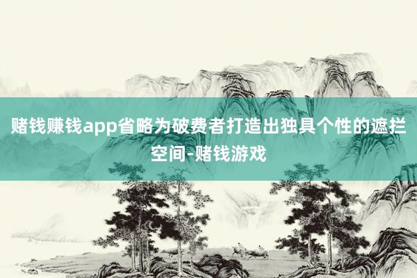 赌钱赚钱app省略为破费者打造出独具个性的遮拦空间-赌钱游戏