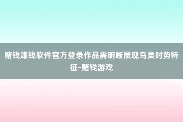 赌钱赚钱软件官方登录作品需明晰展现鸟类时势特征-赌钱游戏