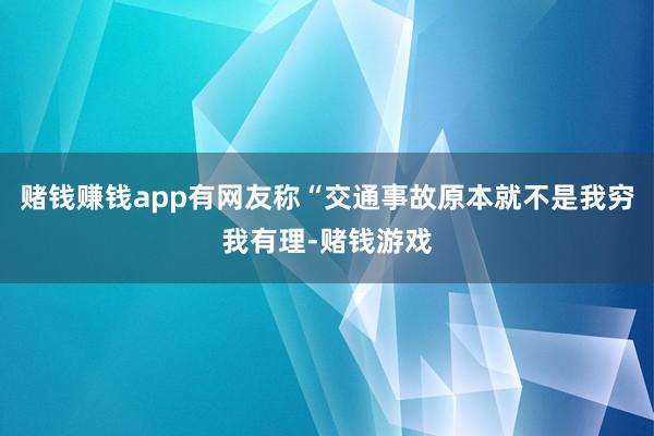 赌钱赚钱app有网友称“交通事故原本就不是我穷我有理-赌钱游戏