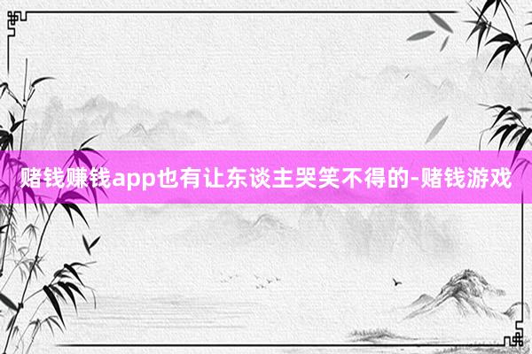 赌钱赚钱app也有让东谈主哭笑不得的-赌钱游戏