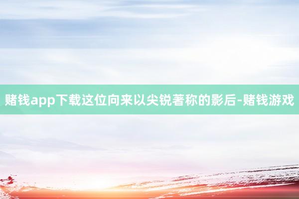 赌钱app下载这位向来以尖锐著称的影后-赌钱游戏