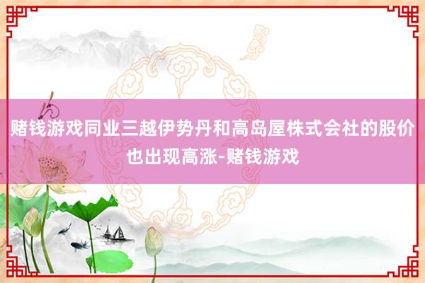 赌钱游戏同业三越伊势丹和高岛屋株式会社的股价也出现高涨-赌钱游戏