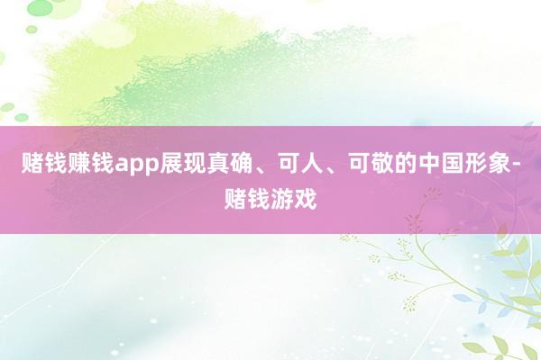 赌钱赚钱app展现真确、可人、可敬的中国形象-赌钱游戏