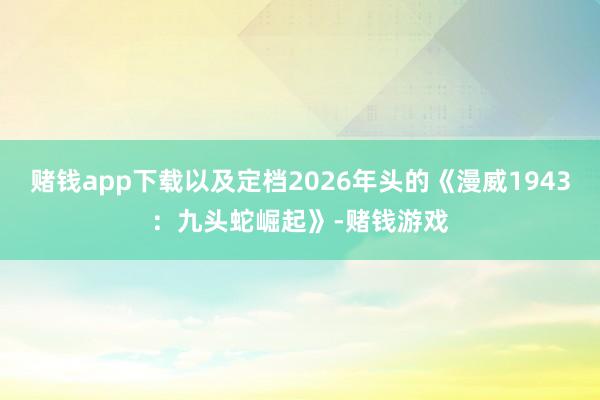 赌钱app下载以及定档2026年头的《漫威1943：九头蛇崛起》-赌钱游戏