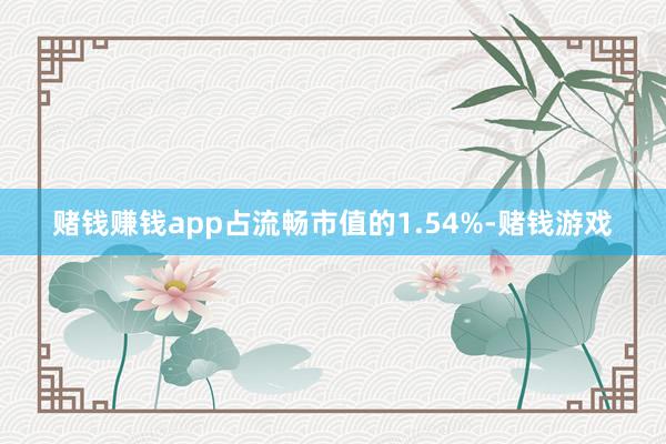 赌钱赚钱app占流畅市值的1.54%-赌钱游戏
