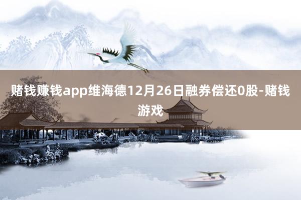 赌钱赚钱app维海德12月26日融券偿还0股-赌钱游戏