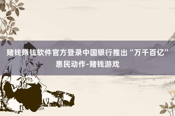 赌钱赚钱软件官方登录中国银行推出“万千百亿”惠民动作-赌钱游戏