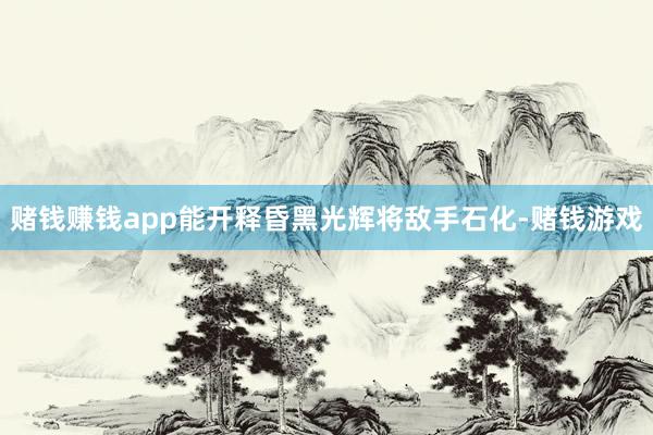 赌钱赚钱app能开释昏黑光辉将敌手石化-赌钱游戏