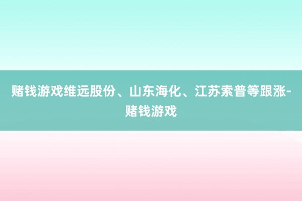 赌钱游戏维远股份、山东海化、江苏索普等跟涨-赌钱游戏