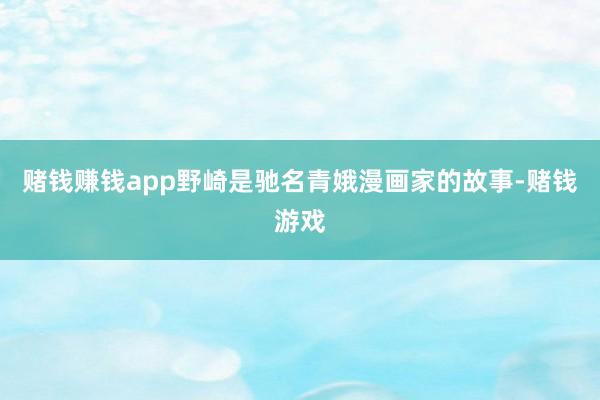赌钱赚钱app野崎是驰名青娥漫画家的故事-赌钱游戏