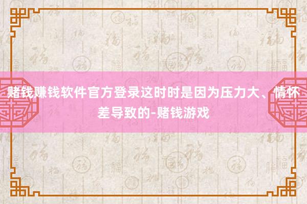 赌钱赚钱软件官方登录这时时是因为压力大、情怀差导致的-赌钱游戏
