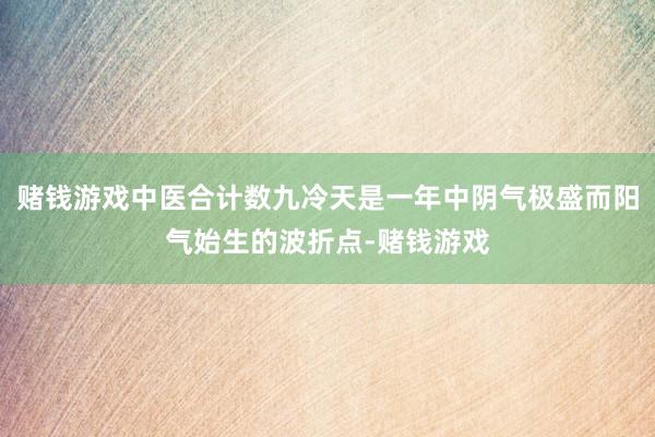 赌钱游戏中医合计数九冷天是一年中阴气极盛而阳气始生的波折点-赌钱游戏