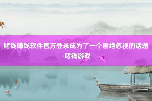 赌钱赚钱软件官方登录成为了一个谢绝忽视的话题-赌钱游戏
