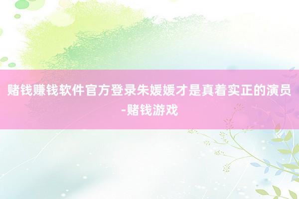 赌钱赚钱软件官方登录朱媛媛才是真着实正的演员-赌钱游戏