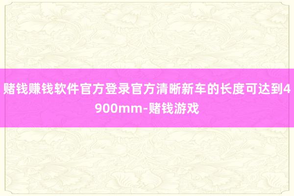 赌钱赚钱软件官方登录官方清晰新车的长度可达到4900mm-赌钱游戏