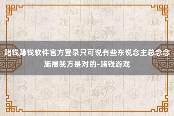 赌钱赚钱软件官方登录只可说有些东说念主总念念施展我方是对的-赌钱游戏