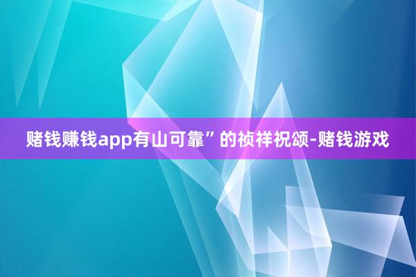 赌钱赚钱app有山可靠”的祯祥祝颂-赌钱游戏