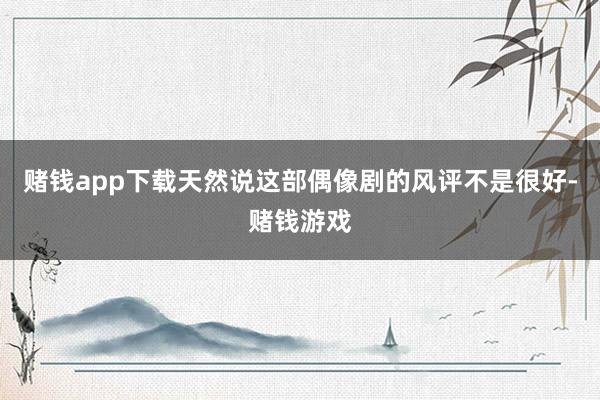 赌钱app下载天然说这部偶像剧的风评不是很好-赌钱游戏