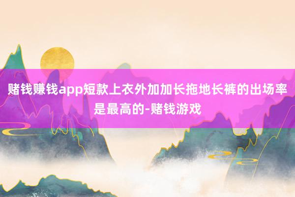赌钱赚钱app短款上衣外加加长拖地长裤的出场率是最高的-赌钱游戏