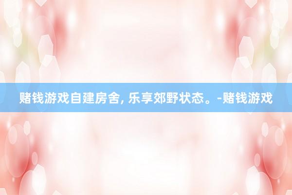 赌钱游戏自建房舍, 乐享郊野状态。-赌钱游戏